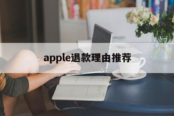 apple退款理由推荐(苹果退款理由怎么写成功率高)