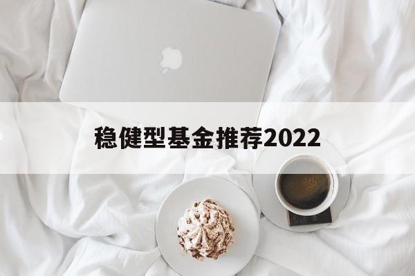 稳健型基金推荐2022的简单介绍