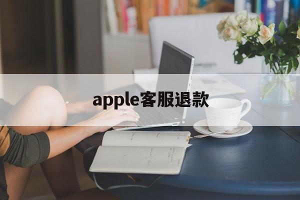 apple客服退款(苹果客服退款几天到账)