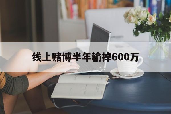 线上赌博半年输掉600万(线上赌博半年输掉600万元)