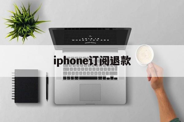 iphone订阅退款(iphone app订阅退款)